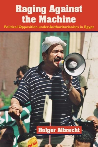 Cover for Holger Albrecht · Raging against The Machine: Political Opposition under Authoritarianism in Egypt (Hardcover bog) (2013)