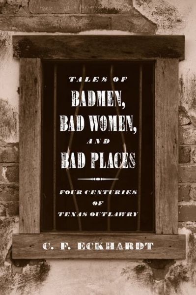 Tales of Badmen, Bad Women, and Bad Places: Four Centuries of Texas Outlawry - C.F. Eckhardt - Books - Texas Tech Press,U.S. - 9780896724204 - January 15, 1999