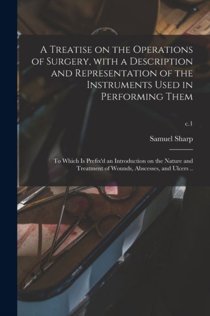 Cover for Samuel 1700?-1778 Sharp · A Treatise on the Operations of Surgery, With a Description and Representation of the Instruments Used in Performing Them: to Which is Prefix'd an Introduction on the Nature and Treatment of Wounds, Abscesses, and Ulcers ..; c.1 (Paperback Book) (2021)