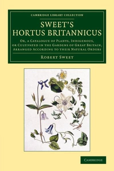 Cover for Robert Sweet · Sweet's Hortus Britannicus: Or, a Catalogue of Plants, Indigenous, or Cultivated in the Gardens of Great Britain, Arranged According to their Natural Orders - Cambridge Library Collection - Botany and Horticulture (Taschenbuch) (2015)