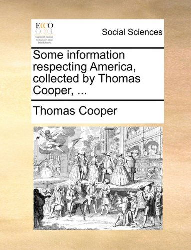 Some Information Respecting America, Collected by Thomas Cooper, ... - Thomas Cooper - Books - Gale ECCO, Print Editions - 9781140787204 - May 27, 2010