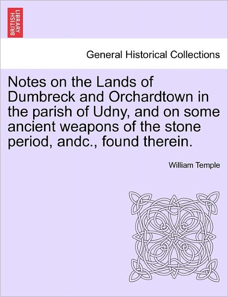 Notes on the Lands of Dumbreck and Orchardtown in the Parish of Udny, and on Some Ancient Weapons of the Stone Period, Andc., Found Therein. - William Temple - Books - British Library, Historical Print Editio - 9781241064204 - February 15, 2011