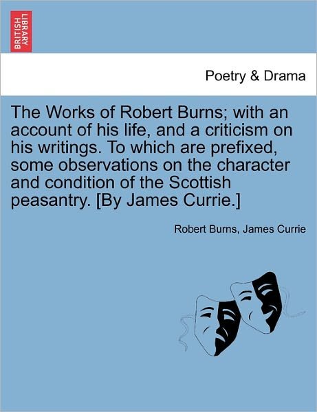 The Works of Robert Burns; With an Account of His Life, and a Criticism on His Writings. to Which Are Prefixed, Some Observations on the Character and Condition of the Scottish Peasantry. [By James Currie.] - Robert Burns - Boeken - British Library, Historical Print Editio - 9781241118204 - 20 februari 2011
