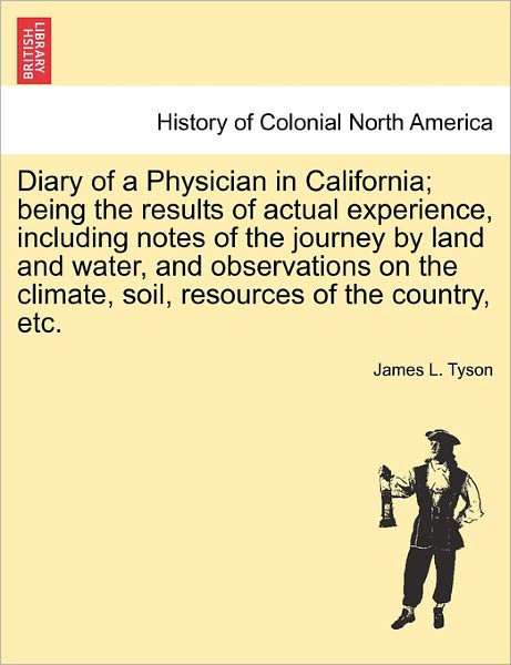 Cover for Tyson, James L, Jr. · Diary of a Physician in California; Being the Results of Actual Experience, Including Notes of the Journey by Land and Water, and Observations on the (Paperback Book) (2011)