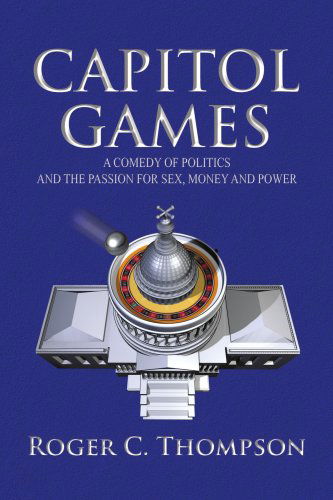 Capitol Games: a Comedy of Politics and the Passion for Sex, Money and Power - Roger C. Thompson - Books - Xlibris - 9781436318204 - July 30, 2008
