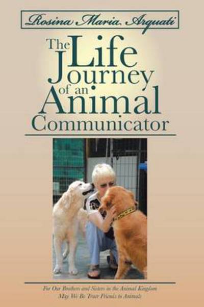 Cover for Rosina Arquati · Rosina Maria Arquati: the Life Journey of an Animal Communicator: for Our Brothers and Sisters in the Animal Kingdom May We Be Truer Friends (Paperback Book) (2013)