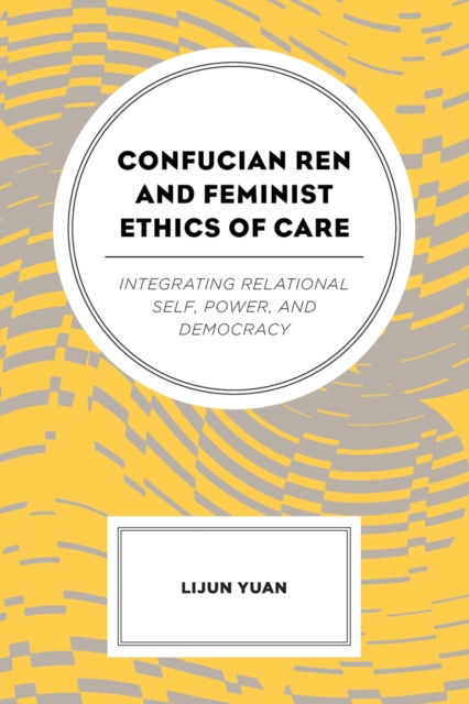 Confucian Ren and Feminist Ethics of Care: Integrating Relational Self, Power, and Democracy - Yuan, Lijun, Texas State University - Libros - Lexington Books - 9781498558204 - 15 de mayo de 2023