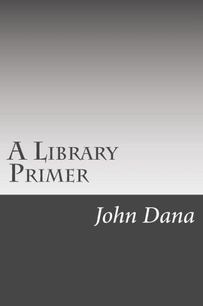 A Library Primer - John Cotton Dana - Livros - Createspace - 9781502510204 - 16 de outubro de 2014