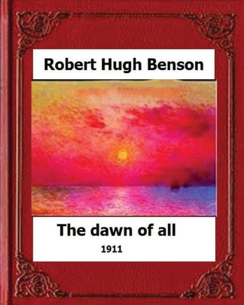 The Dawn of All (1911), by - Msgr Robert Hugh Benson - Livres - Createspace Independent Publishing Platf - 9781530610204 - 18 mars 2016