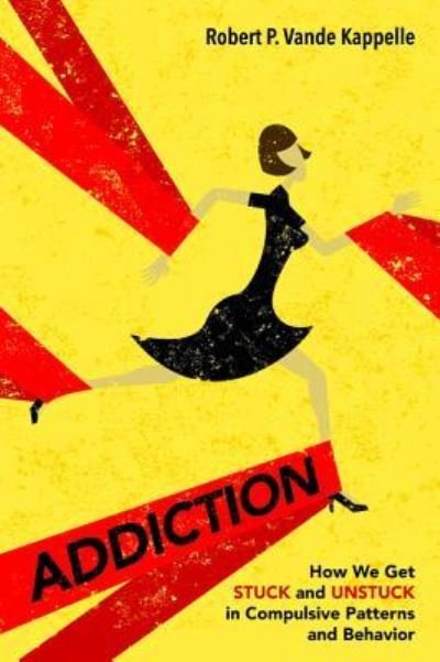 Cover for Robert P Vande Kappelle · Addiction: How We Get Stuck and Unstuck in Compulsive Patterns and Behavior (Paperback Book) (2019)