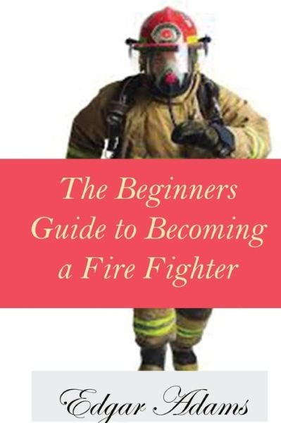 Cover for Edgar Adams · The Beginners Guide to Becoming a Fire Fighter (Paperback Book) (2016)