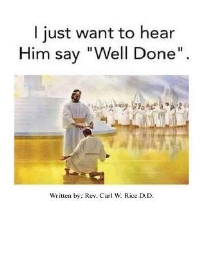 Cover for Rev Carl W Rice D D · I Just Want to Hear Him Say Well Done (Paperback Book) (2017)