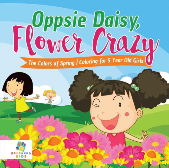 Cover for Educando Kids · Oppsie Daisy, Flower Crazy The Colors of Spring Coloring for 5 Year Old Girls (Paperback Book) (2019)