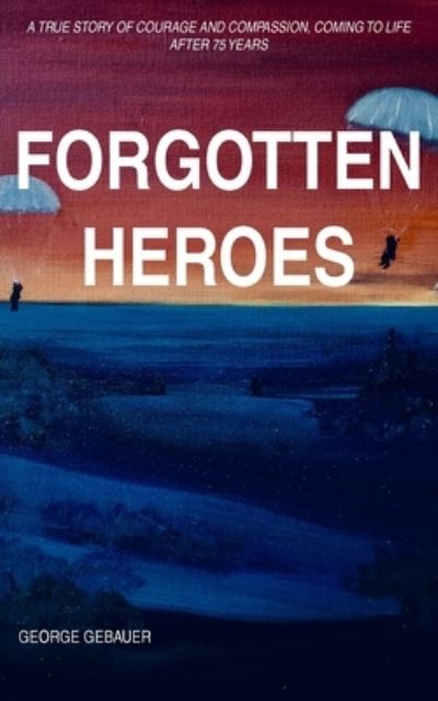 Forgotten Heroes: A true story of courage and compassion, coming to life after 75 years - George Gebauer - Books - New Generation Publishing - 9781800315204 - February 8, 2021