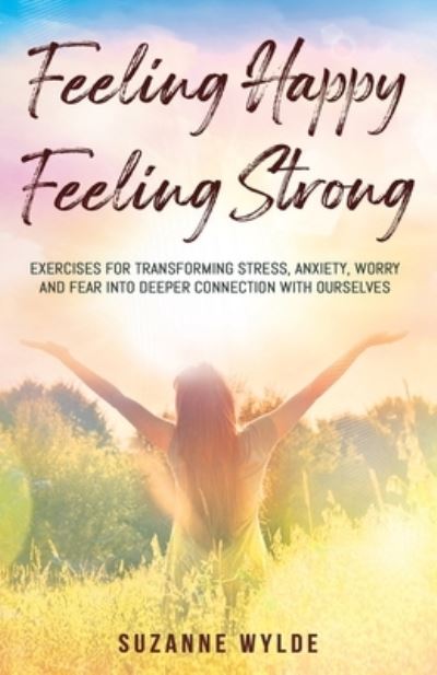 Suzanne Wylde · Feeling Happy, Feeling Strong: Exercises for Transforming Stress, Anxiety, Worry and Fear into Deeper Connection with Ourselves (Paperback Book) (2020)