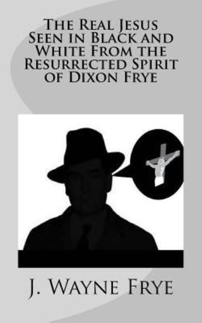 Cover for Wayne Frye · The Real Jesus Seen in Black and White From the Resurrected Spirit of Dixon Frye (Paperback Book) (2015)