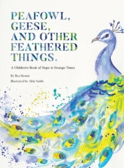 Cover for Bea Heunis · PEAFOWL, GEESE, AND OTHER FEATHERED THINGS - A Children's Book of Hope In Strange Times (Innbunden bok) (2021)