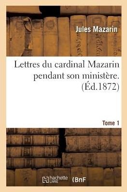 Cover for Jules Mazarin · Lettres Du Cardinal Mazarin Pendant Son Ministere. Tome 1 - Histoire (Taschenbuch) (2016)