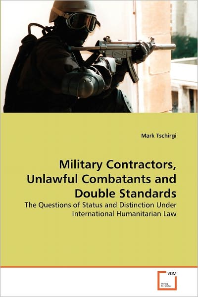 Cover for Mark Tschirgi · Military Contractors, Unlawful Combatants and Double Standards: the Questions of Status and Distinction Under International Humanitarian Law (Paperback Book) (2011)
