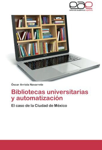 Cover for Óscar Arriola Navarrete · Bibliotecas Universitarias Y Automatización: El Caso De La Ciudad De México (Paperback Book) [Spanish edition] (2014)