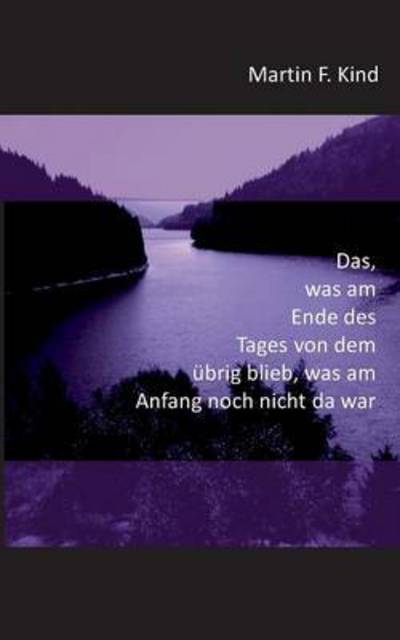 Cover for Martin F Kind · Das, was am Ende des Tages von dem ubrig blieb, was am Anfang noch nicht da war (Paperback Book) (2016)