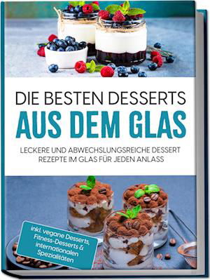 Cover for Mara Bächler · Die besten Desserts aus dem Glas: Leckere und abwechslungsreiche Dessert Rezepte im Glas für jeden Anlass - inkl. vegane Desserts , Fitness-Desserts &amp; internationalen Spezialitäten (Book) (2023)