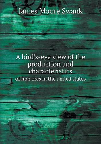 Cover for James Moore Swank · A Bird's-eye View of the Production and Characteristics of Iron Ores in the United States (Paperback Book) (2013)