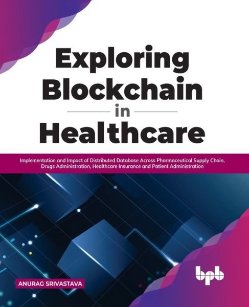 Cover for Anurag Srivastava · Exploring Blockchain in Healthcare: Implementation and Impact of Distributed Database Across Pharmaceutical Supply Chain, Drugs Administration, Healthcare Insurance and Patient Administration (Paperback Book) (2022)