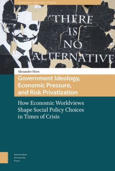 Alexander Horn · Government Ideology, Economic Pressure, and Risk Privatization: How Economic Worldviews Shape Social Policy Choices in Times of Crisis - Changing Welfare States (Inbunden Bok) (2017)