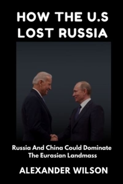 Cover for Alexander Wilson · How the U.S Lost Russia: Russia And China Could Dominate The Eurasian Landmass (Paperback Book) (2022)