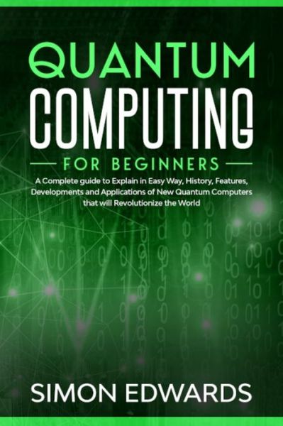 Cover for Simon Edwards · Quantum Computing for beginners: A Complete beginner's guide to Explain in Easy Way, History, Features, Developments and Applications of New Quantum Computers that will Revolutionize the World (Paperback Book) (2020)