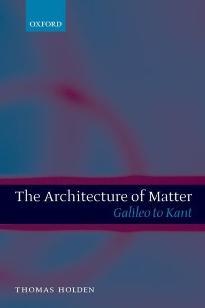 Cover for Holden, Thomas (Department of Philosophy, Syracuse University) · The Architecture of Matter: Galileo to Kant (Paperback Book) (2006)