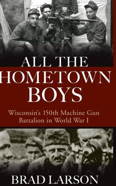 Cover for Brad Larson · All the Hometown Boys: Wisconsin's 150th Machine Gun Battalion in World War I (Hardcover Book) (2019)