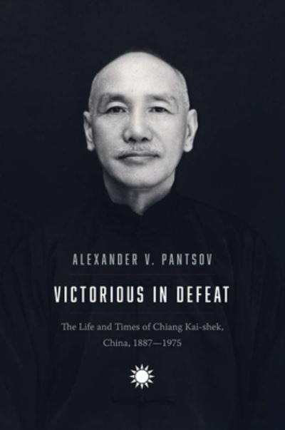 Cover for Alexander V. Pantsov · Victorious in Defeat: The Life and Times of Chiang Kai-shek, China, 1887-1975 (Hardcover Book) (2023)