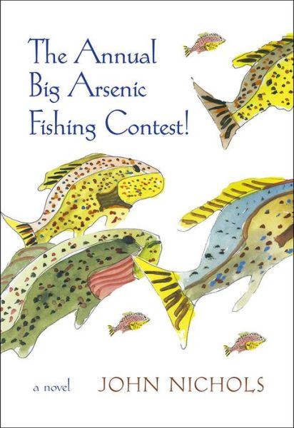 Cover for John Nichols · The Annual Big Arsenic Fishing Contest!: A Novel (Hardcover Book) (2016)