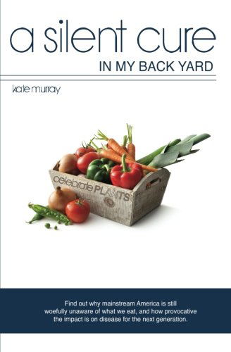 Cover for Kate Murray · A Silent Cure in My Back Yard: Find out Why Mainstream America is Still Woefully Unaware of What We Eat, and How Provocative the Impact is on Disease for the Next Generation. (Paperback Book) (2012)