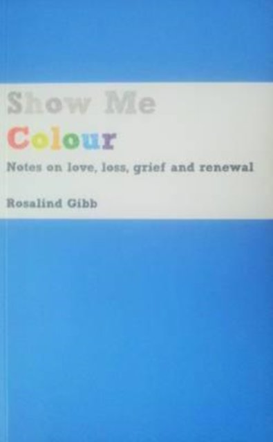 Rosalind Gibb · Show Me Colour: Notes on Love, Loss, Grief and Renewal (Paperback Bog) (2014)