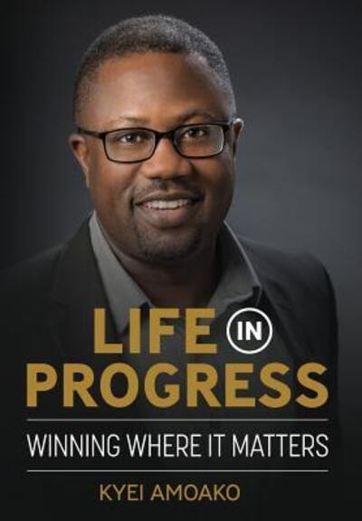 Cover for Kyei Amoako · Life In Progress Winning Where It Matters (Hardcover Book) (2018)