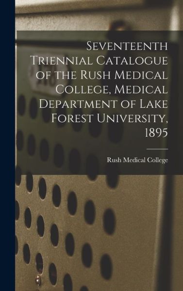 Cover for Rush Medical College · Seventeenth Triennial Catalogue of the Rush Medical College, Medical Department of Lake Forest University, 1895 (Hardcover Book) (2021)