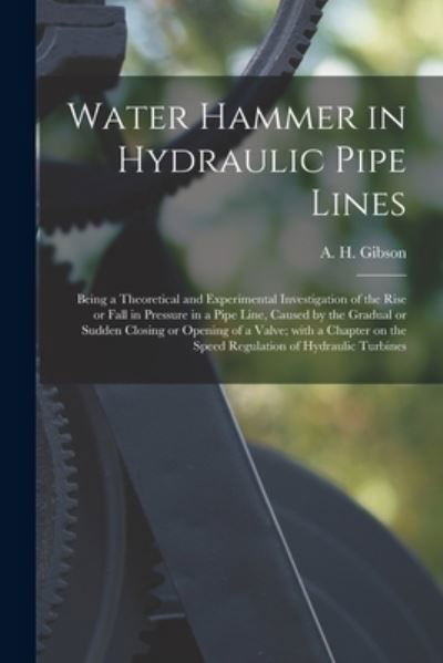 Cover for A H (Arnold Hartley) B 1878 Gibson · Water Hammer in Hydraulic Pipe Lines; Being a Theoretical and Experimental Investigation of the Rise or Fall in Pressure in a Pipe Line, Caused by the Gradual or Sudden Closing or Opening of a Valve; With a Chapter on the Speed Regulation of Hydraulic... (Pocketbok) (2021)