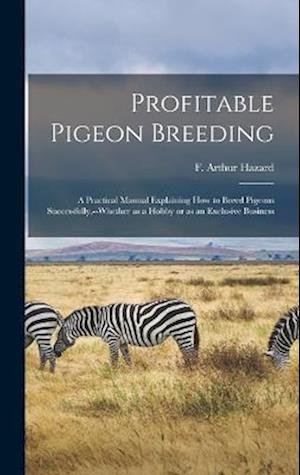Cover for Hazard F. Arthur · Profitable Pigeon Breeding; a Practical Manual Explaining How to Breed Pigeons Successfully, --Whether As a Hobby or As an Exclusive Business (Buch) (2022)