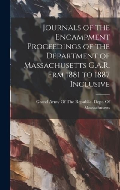 Cover for Grand Army of the Republic Dept of · Journals of the Encampment Proceedings of the Department of Massachusetts G. A. R. Frm 1881 to 1887 Inclusive (Book) (2023)