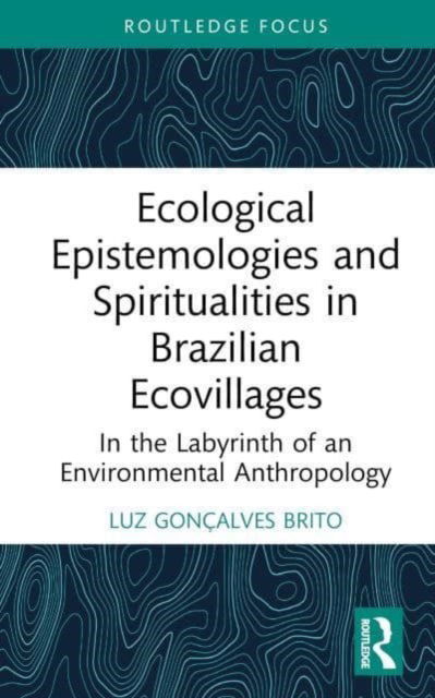 Cover for Luz Goncalves Brito · Ecological Epistemologies and Spiritualities in Brazilian Ecovillages: In the Labyrinth of an Environmental Anthropology - Routledge Environmental Anthropology (Inbunden Bok) (2023)