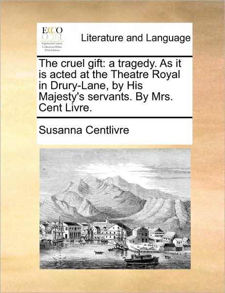 The Cruel Gift: a Tragedy. As It is Acted at the Theatre Royal in Drury-lane, by His Majesty's Servants. by Mrs. Cent Livre. - Susanna Centlivre - Books - Gale Ecco, Print Editions - 9781170617205 - May 29, 2010