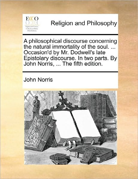 Cover for John Norris · A Philosophical Discourse Concerning the Natural Immortality of the Soul. ... Occasion'd by Mr. Dodwell's Late Epistolary Discourse. in Two Parts. by Jo (Paperback Book) (2010)