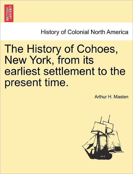 The History of Cohoes, New York, from Its Earliest Settlement to the Present Time. - Arthur H Masten - Bøger - British Library, Historical Print Editio - 9781241319205 - 24. marts 2011
