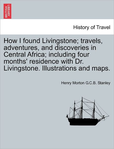 Cover for Henry Morton Stanley · How I Found Livingstone; Travels, Adventures, and Discoveries in Central Africa; Including Four Months' Residence with Dr. Livingstone. Illustrations and Maps. (Taschenbuch) (2011)