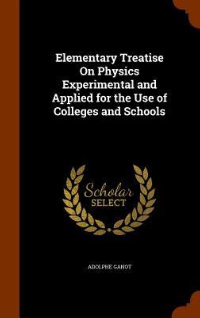 Elementary Treatise on Physics Experimental and Applied for the Use of Colleges and Schools - Adolphe Ganot - Books - Arkose Press - 9781343516205 - September 25, 2015