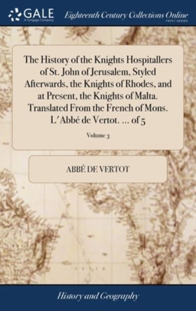 Cover for Abbe de Vertot · The History of the Knights Hospitallers of St. John of Jerusalem, Styled Afterwards, the Knights of Rhodes, and at Present, the Knights of Malta. Translated From the French of Mons. L'Abbe de Vertot. ... of 5; Volume 3 (Hardcover Book) (2018)