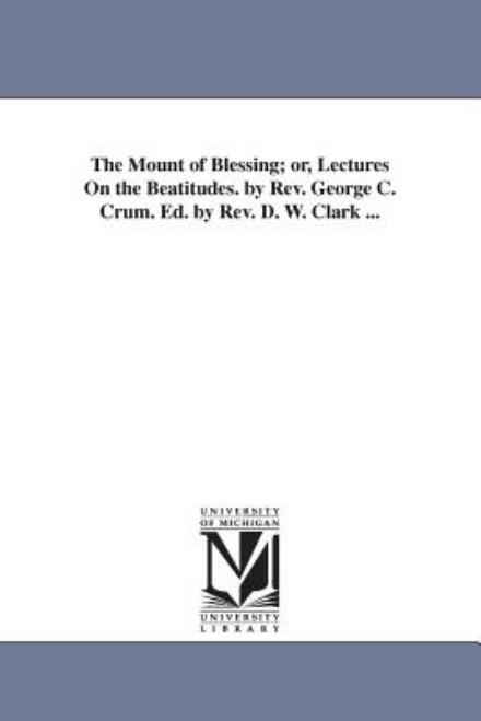 Cover for Michigan Historical Reprint Series · The Mount of Blessing; Or, Lectures on the Beatitudes. by Rev. George C. Crum. Ed. by Rev. D. W. Clark ... (Paperback Book) (2006)